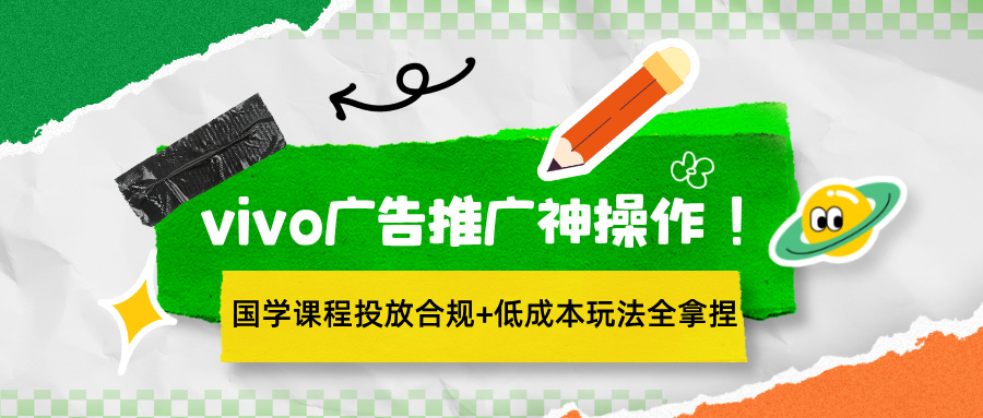 vivo广告推广神操作！国学课程投放合规+低成本玩法全拿捏